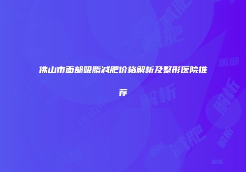 佛山市面部吸脂减肥价格解析及整形医院推荐