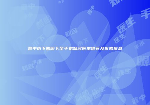 晋中市下眼睑下至手术知名医生推荐及价格信息