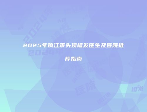 2025年镇江市头顶植发医生及医院推荐指南