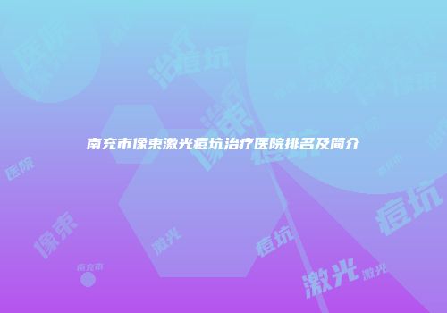 南充市像束激光痘坑治疗医院排名及简介
