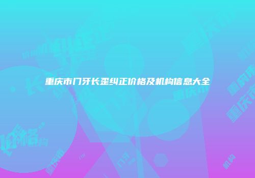重庆市门牙长歪纠正价格及机构信息大全