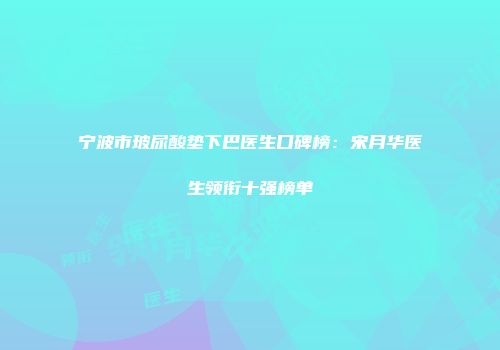 宁波市玻尿酸垫下巴医生口碑榜：宋月华医生领衔十强榜单