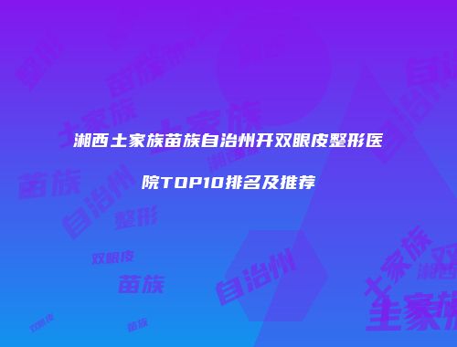 湘西土家族苗族自治州开双眼皮整形医院TOP10排名及推荐