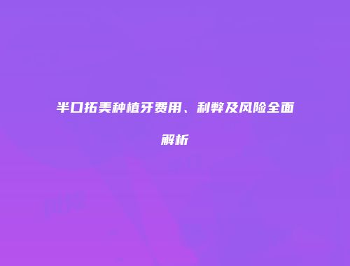 半口拓美种植牙费用、利弊及风险全面解析