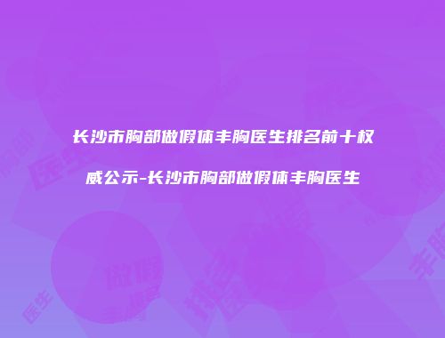 长沙市胸部做假体丰胸医生排名前十权威公示-长沙市胸部做假体丰胸医生
