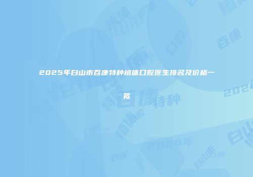 2025年白山市百康特种植体口腔医生排名及价格一览