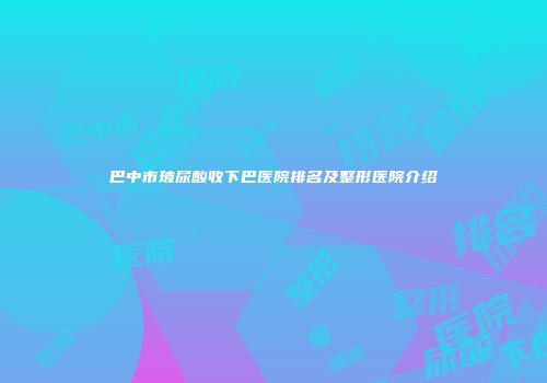 巴中市玻尿酸收下巴医院排名及整形医院介绍