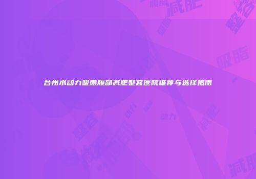 台州水动力吸脂腹部减肥整容医院推荐与选择指南