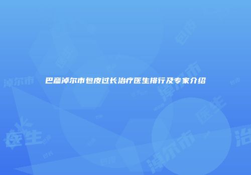 巴彦淖尔市包皮过长治疗医生排行及专家介绍