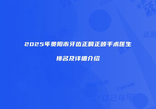 2025年贵阳市牙齿正畸正颌手术医生排名及详细介绍