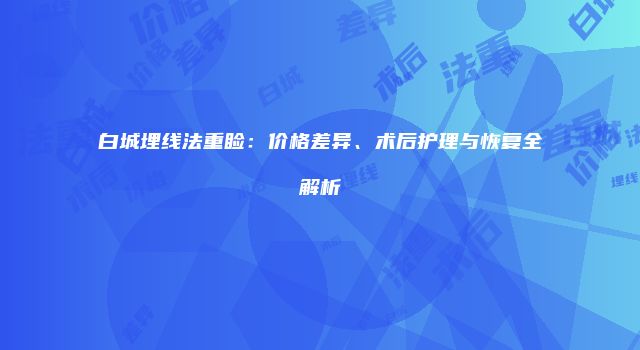 白城埋线法重睑：价格差异、术后护理与恢复全解析