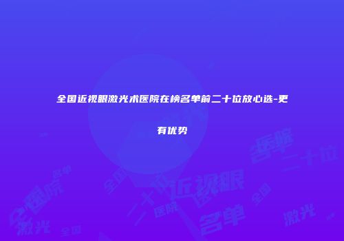 全国近视眼激光术医院在榜名单前二十位放心选-更有优势