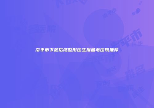 南平市下颌后缩整形医生排名与医院推荐