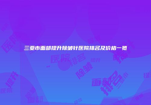 三亚市面部提升除皱针医院排名及价格一览