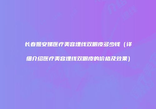 长春姬安娣医疗美容埋线双眼皮多少钱（详细介绍医疗美容埋线双眼皮的价格及效果）