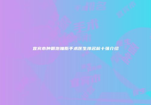 宜宾市肿眼泡抽脂手术医生排名前十强介绍