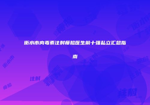 衡水市肉毒素注射瘦脸医生前十强私立汇总指南