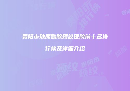 贵阳市玻尿酸除颈纹医院前十名排行榜及详细介绍