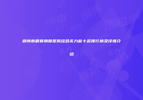 赣州市颧骨削骨医院综合实力前十名排行榜及详情介绍