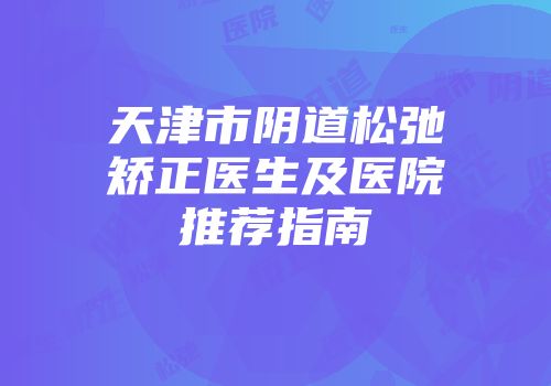 天津市阴道松弛矫正医生及医院推荐指南