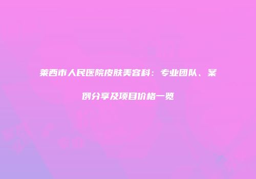 莱西市人民医院皮肤美容科：专业团队、案例分享及项目价格一览