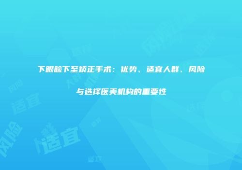 下眼睑下至矫正手术:优势、适宜人群、风险与选择医美机构的重要性