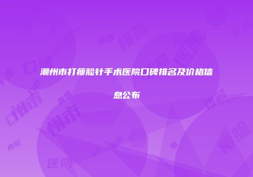 潮州市打瘦脸针手术医院口碑排名及价格信息公布