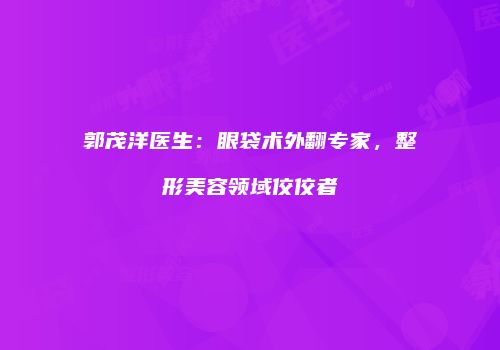 郭茂洋医生：眼袋术外翻专家，整形美容领域佼佼者
