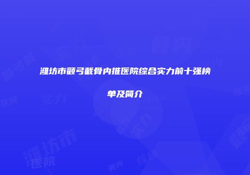 潍坊市颧弓截骨内推医院综合实力前十强榜单及简介