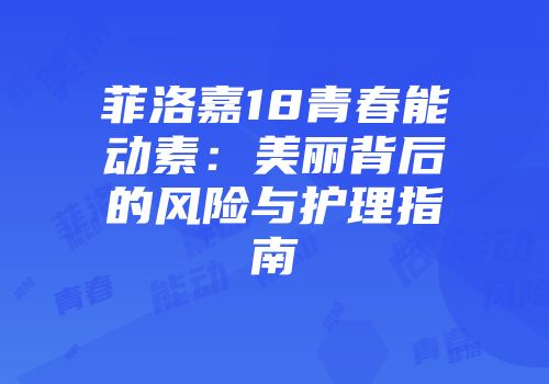 菲洛嘉18青春能动素：美丽背后的风险与护理指南