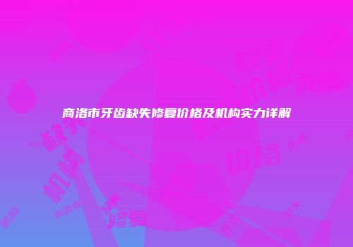 商洛市牙齿缺失修复价格及机构实力详解