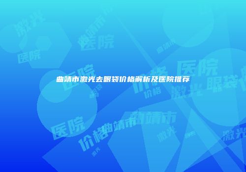 曲靖市激光去眼袋价格解析及医院推荐
