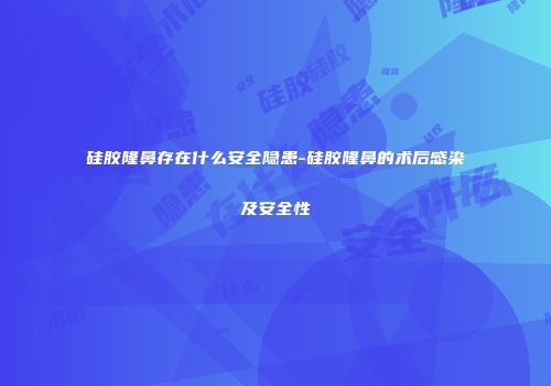硅胶隆鼻存在什么安全隐患-硅胶隆鼻的术后感染及安全性