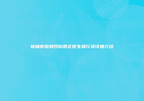 桂林市脸颊凹陷矫正医生排行及详细介绍
