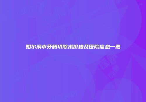 哈尔滨市牙龈切除术价格及医院信息一览