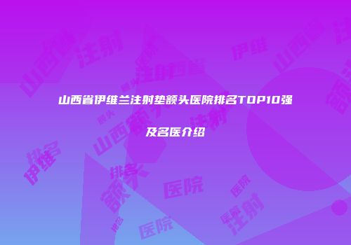 山西省伊维兰注射垫额头医院排名TOP10强及名医介绍