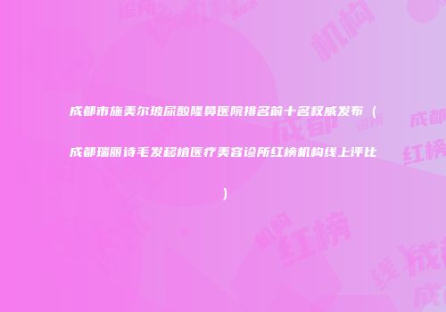 成都市施美尔玻尿酸隆鼻医院排名前十名权威发布(成都瑞丽诗毛发移植医疗美容诊所红榜机构线上评比)