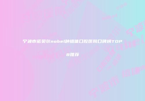 宁波市诺贝尔nobel种植体口腔医院口碑榜TOP8推荐