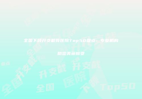 全国下颌升支截骨医院Top50盘点：专业机构助您美丽蜕变