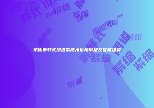 承德市韩式阴道紧缩术价格解析及医院推荐