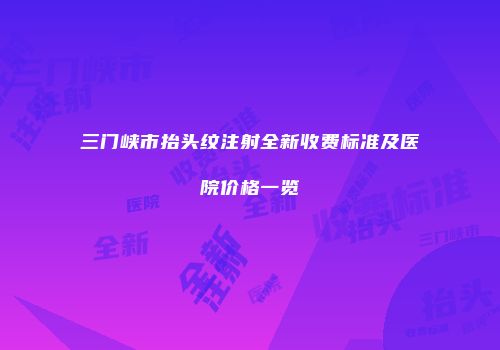 三门峡市抬头纹注射全新收费标准及医院价格一览