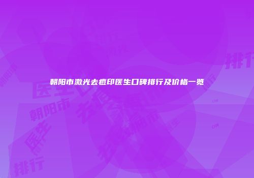 朝阳市激光去痘印医生口碑排行及价格一览