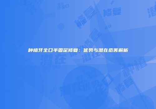 种植牙全口半固定修复：优势与潜在危害解析