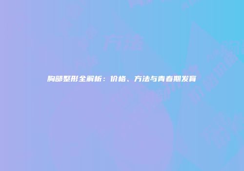 胸部整形全解析：价格、方法与青春期发育