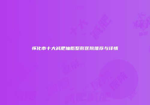 怀化市十大减肥抽脂整形医院推荐与详情