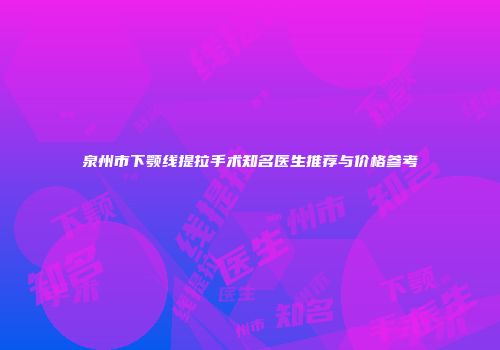 泉州市下颚线提拉手术知名医生推荐与价格参考
