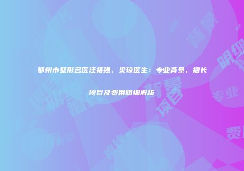 鄂州市整形名医汪福强、梁琼医生:专业背景、擅长项目及费用明细解析