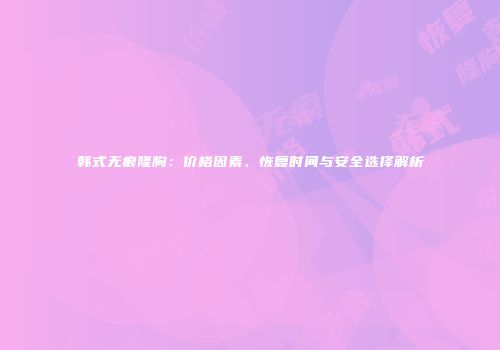 韩式无痕隆胸:价格因素、恢复时间与安全选择解析