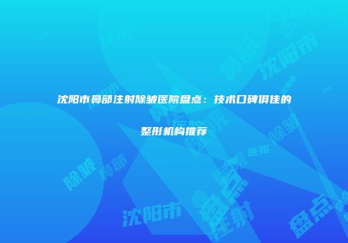 沈阳市鼻部注射除皱医院盘点：技术口碑俱佳的整形机构推荐