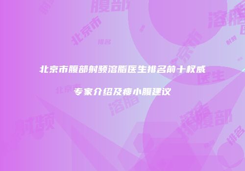 北京市腹部射频溶脂医生排名前十权威专家介绍及瘦小腹建议